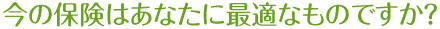 今の保険はあなたに最適なものですか？