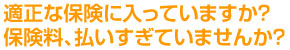 適正な保険に入ってますか？保険料、払いすぎていませんか？